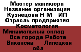 Мастер маникюра › Название организации ­ Кузнецова Н.М., ИП › Отрасль предприятия ­ Косметология › Минимальный оклад ­ 1 - Все города Работа » Вакансии   . Липецкая обл.